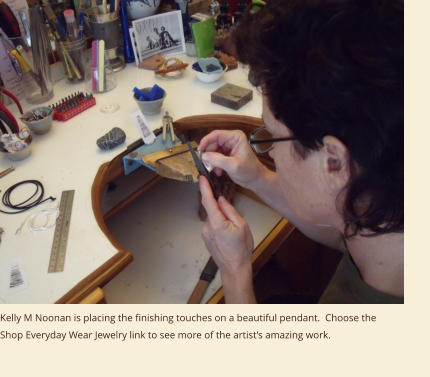 Kelly M Noonan is placing the finishing touches on a beautiful pendant.  Choose the Shop Everyday Wear Jewelry link to see more of the artist’s amazing work.